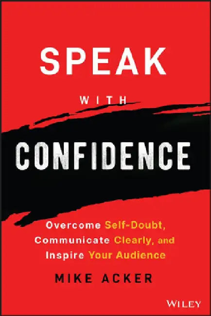 Speak with Confidence: Overcome Self-Doubt, Communicate Clearly, and Inspire Your Audience by Mike Acker