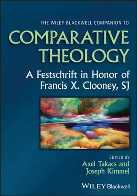 The Wiley Blackwell Companion To Comparative Theology: A Festschrift In Honor Of Francis X. Clooney Sj by Takacs, Axel