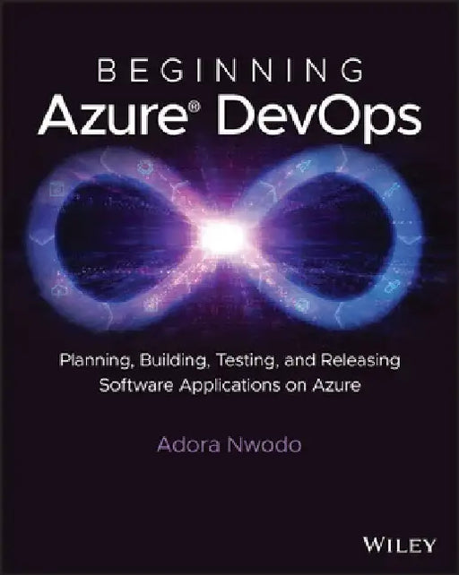 Beginning Azure Devops: Understanding and Using Azure Developer Services to Plan Work, Collaborate on Code Development, and Build and Deploy A by Adora Nwodo