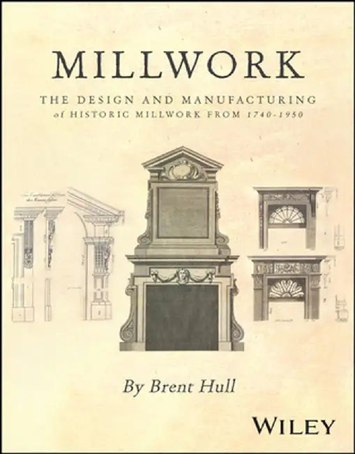 Millwork: The Design and Manufacturing of Historic Millwork from 1740 - 1950 by Brent Hull
