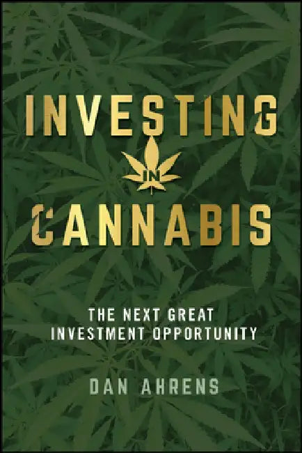 Investing in Cannabis: The Next Great Investment Opportunity by Dan Ahrens