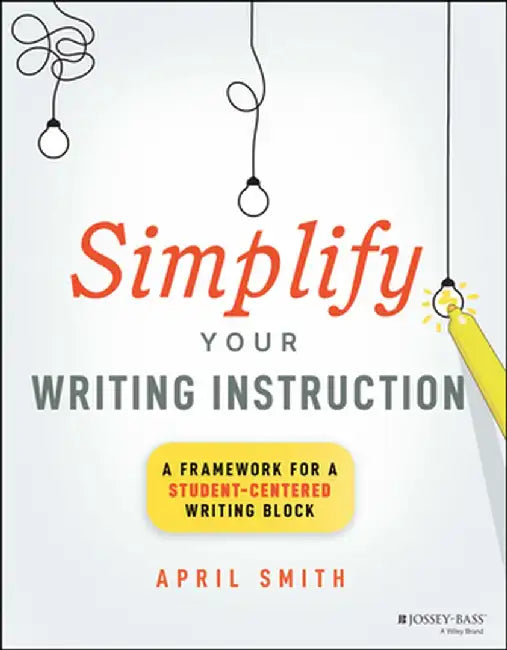 Simplify Your Writing Instruction: A Framework For A Student-Centered Writing Block by Smith, April