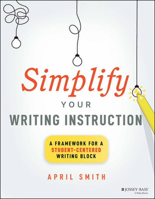 Simplify Your Writing Instruction: A Framework For A Student-Centered Writing Block by Smith, April