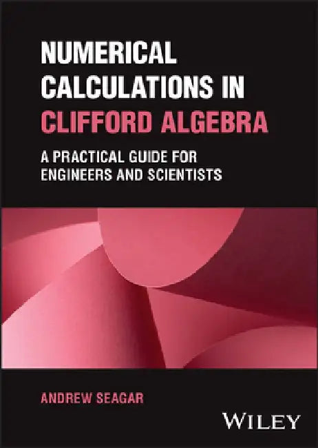 Numerical Calculations in Clifford Algebra: A Practical Guide for Engineers and Scientists by Andrew Seagar