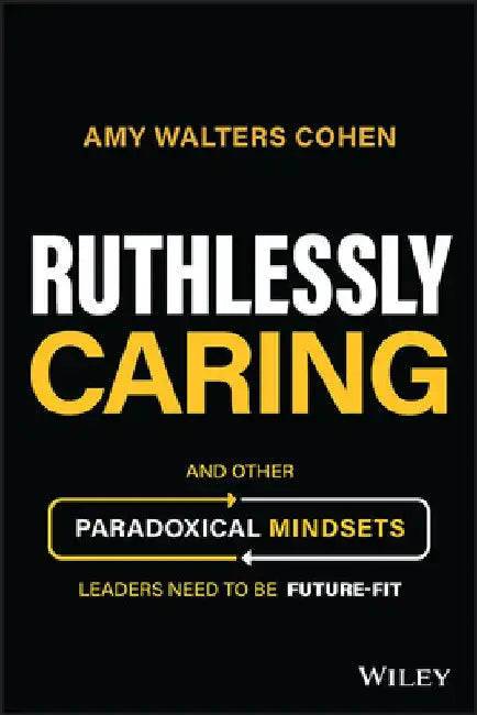 Ruthlessly Caring: And Other Paradoxical Mindsets Leaders Need to Be Future-Fit by Amy Walters