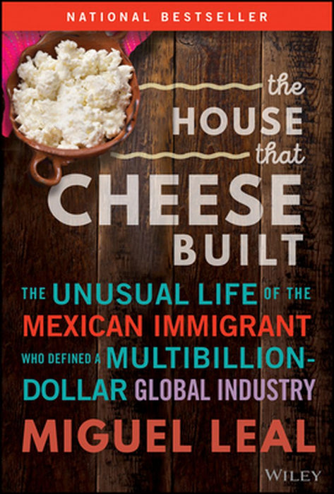 The House That Cheese Built: The Unusual Life Of The Mexican Immigrant Who Defined A Multibillion-Dollar Global Industry by Leal, Miguel A.