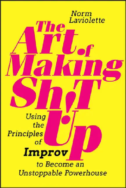 The Art of Making Sh!t Up: Using the Principles of Improv to Become an Unstoppable Powerhouse by Norm LaViolette