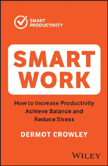 Smart Work: Increase Productivity, Achieve Balance and Reduce Stress by Dermot Crowley