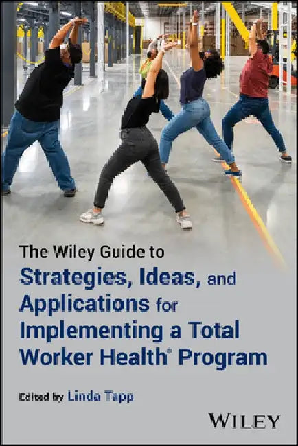 The Wiley Guide to Strategies, Ideas, and Applications for Implementing a Total Worker Health Program by Linda Tapp