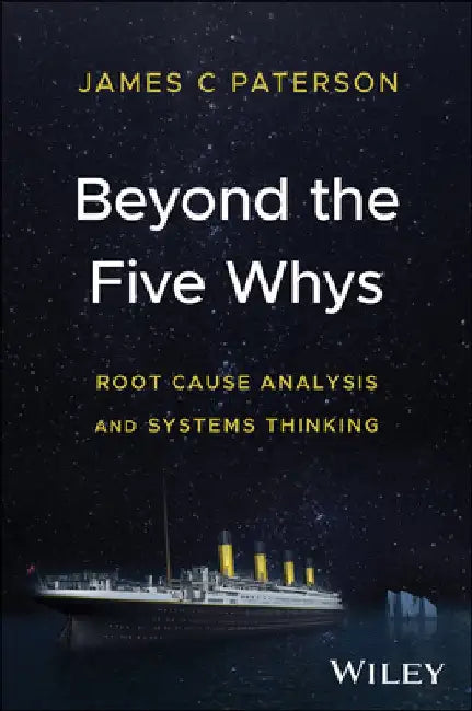 Beyond the 5 Whys: Root Cause Analysis and Systems Thinking by James C. Paterson