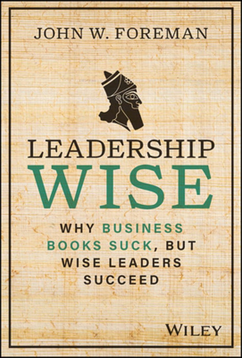 Leadership Wise: Why Business Books Suck But Wise Leaders Succeed by Foreman, John W.