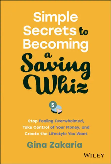 Simple Secrets To Becoming A Saving Whiz: Stop Feeling Overwhelmed Take Control Of Your Money And Create The Lifestyle You Want by Zakaria, Gina