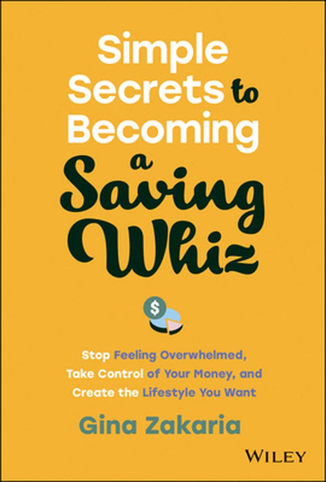 Simple Secrets To Becoming A Saving Whiz: Stop Feeling Overwhelmed Take Control Of Your Money And Create The Lifestyle You Want by Zakaria, Gina