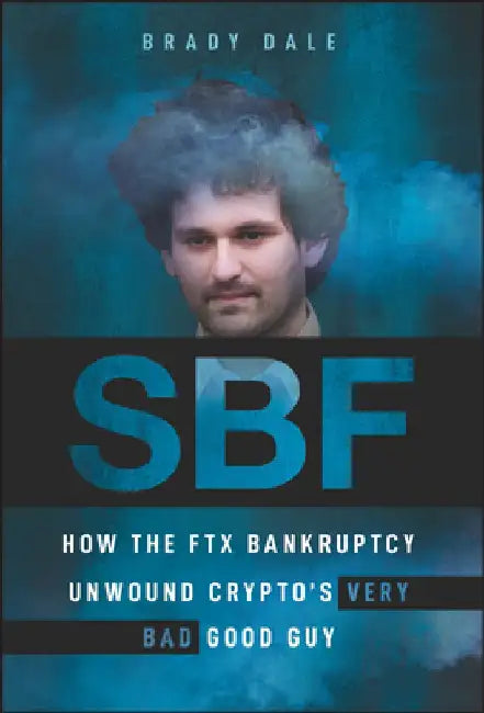 Sbf: How the Ftx Bankruptcy Unwound Crypto's Very Bad Good Guy by Brady Dale