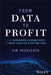 From Data to Profit: How Businesses Leverage Data to Grow Their Top and Bottom Lines by Vin Vishishta