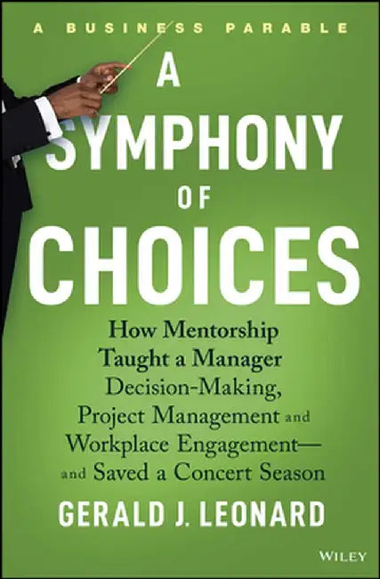 A Symphony Of Choices: How Mentorship Taught A Manager Decision-Making Project Management And Workplace Engagement by Leonard, Gerald