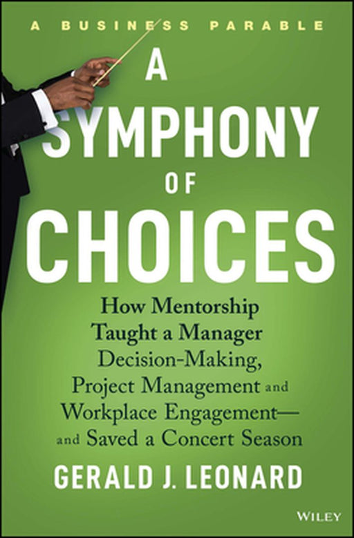 A Symphony Of Choices: How Mentorship Taught A Manager Decision-Making Project Management And Workplace Engagement by Leonard, Gerald