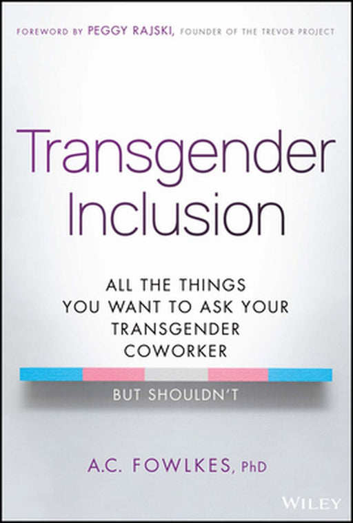 Transgender Inclusion: All The Things You Want To Ask Your Transgender Coworker (But Shouldn'T) by Fowlkes, A. C.