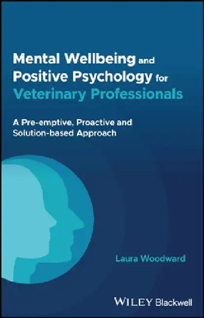 Mental Wellbeing and Positive Psychology for Veterinary Professionals: A Pre-Emptive, Proactive and Solution-Based Approach by Laura Woodward