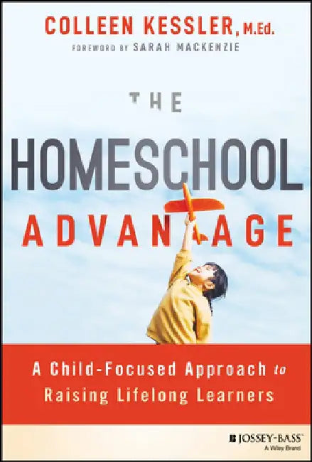 The Homeschool Advantage: A Child-Focused Approach to Raising Lifelong Learners by Colleen Kessler