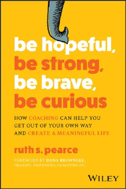 Be Hopeful, Be Strong, Be Brave, Be Curious: How Coaching Can Help You Get Out of Your Own Way and Create a Meaningful Life by Ruth Pearce