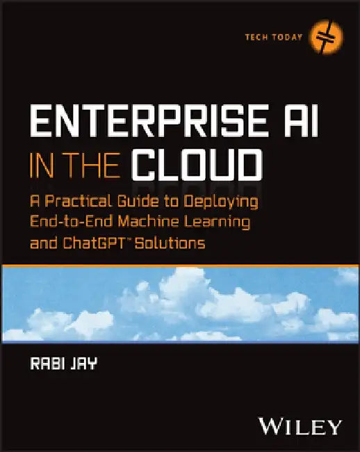 Enterprise AI in the Cloud: A Practical Guide to Deploying End-To-End Machine Learning, Chatgpt, and Deep Learning Solutions by Rabi Jay