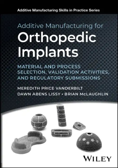Additive Manufacturing for Orthopedic Implants: Material and Process Selection, Validation Activities, and Regulatory Submissions by Meredith Price Vanderbilt, Dawn Abens Lissy, Brian McLaughlin