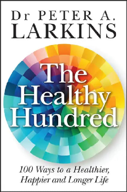 The Healthy Hundred: 100 Ways to a Healthier, Happier and Longer Life by Peter A. Larkins