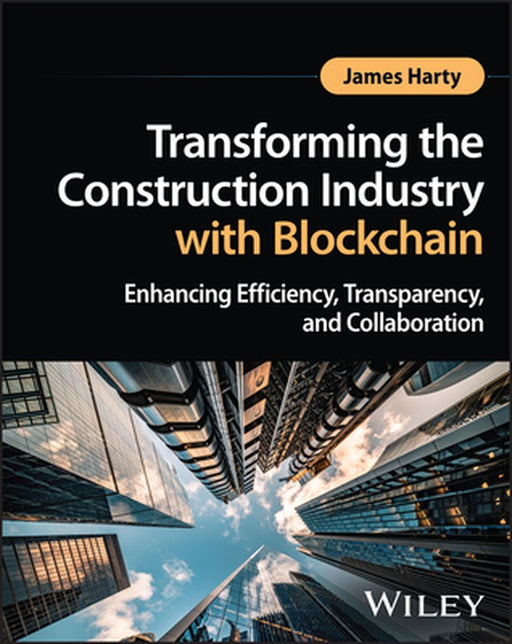 Transforming the Construction Industry with Blockchain: Enhancing Efficiency, Transparency, and Collaboration by James Harty