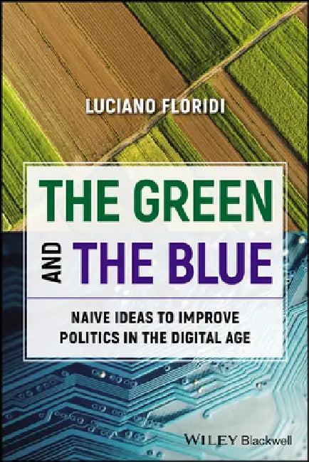The Green and the Blue: Naive Ideas to Improve Politics in an Information Society by Luciano Floridi