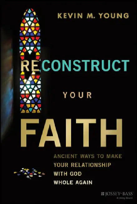 Reconstruct Your Faith: Ancient Ways to Make Your Relationship with God Whole Again by Kevin Young