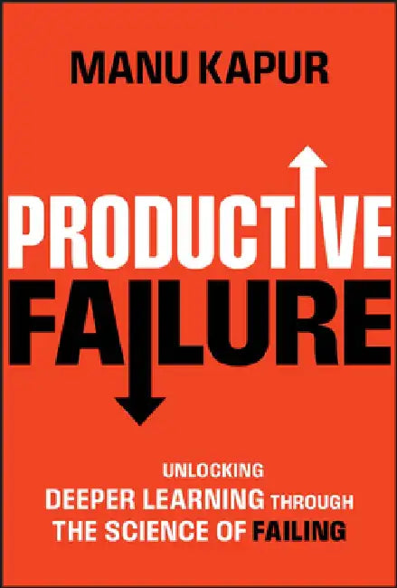 Productive Failure: Unlocking Deeper Learning Through the Science of Failing by Manu Kapur