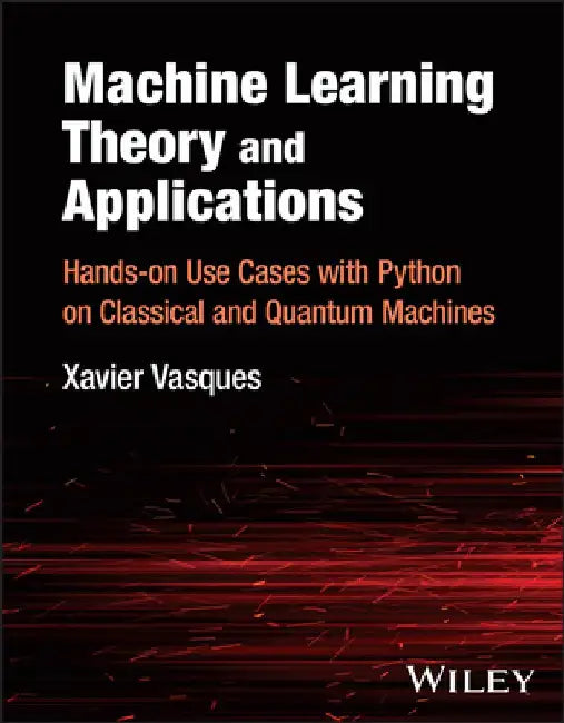Machine Learning Theory and Applications: Hands-On Use Cases with Python on Classical and Quantum Machines by Xavier Vasques