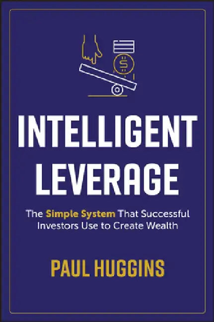 Intelligent Leverage: The Simple System That Successful Investors Use to Create Wealth by Paul Huggins