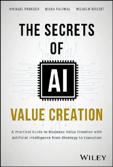 The Secrets of AI Value Creation: Practical Guide to Business Value Creation with Artificial Intelligence from Strategy to Execution by Michael Proksch
