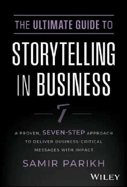 The Ultimate Guide to Storytelling in Business: A Proven, Seven-Step Approach to Deliver Business-Critical Messages with Impact by Samir Parikh
