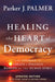 Healing the Heart of Democracy, 10th Anniversary Edition by Parker J. Palmer