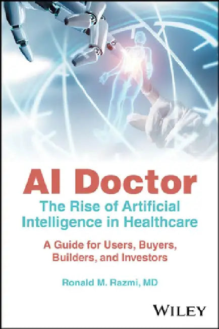 AI Doctor - The Rise of Artificial Intelligence in Healthcare: A Guide for Builders, Buyers, Users, and Investors by Ronald M. Razmi