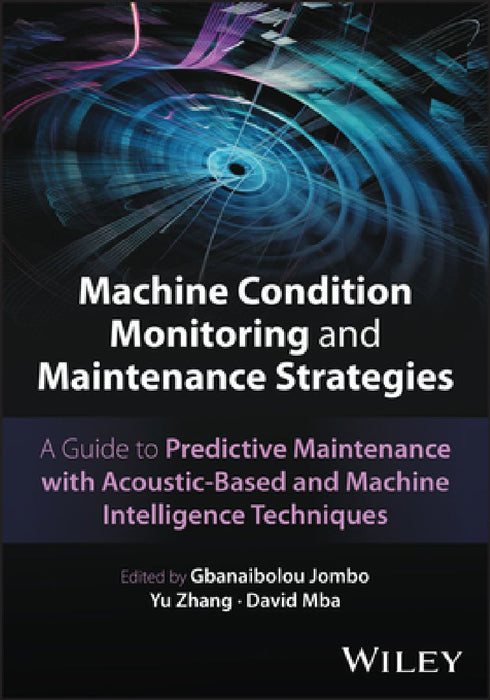Machine Condition Monitoring and Maintenance Strategies: A Guide to Predictive Maintenance with Acoustic-Based and Machine Intelligence Techniques by Gbanaibolou Jombo