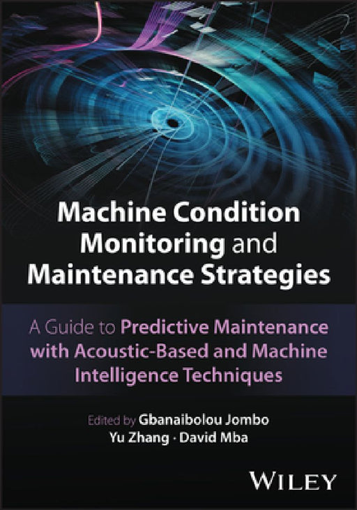 Machine Condition Monitoring and Maintenance Strategies: A Guide to Predictive Maintenance with Acoustic-Based and Machine Intelligence Techniques by Gbanaibolou Jombo