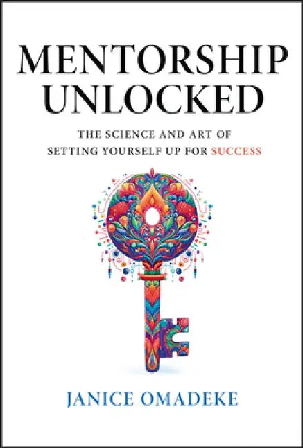 Mentorship Unlocked: The Science and Art of Setting Yourself Up for Success by Janice Omadeke