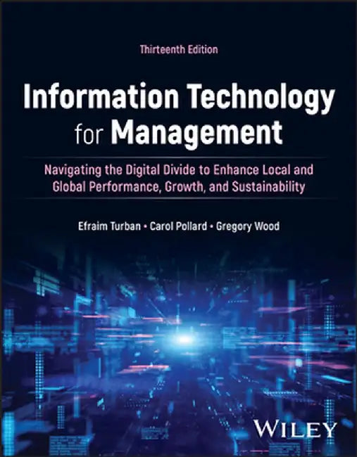 Information Technology for Management: Driving Digital Transformation to Increase Local and Global Performance, Growth and Sustainability, 13th Edition by Efraim Turban, Carol Pollard, Gregory Wood (Canisius College)