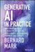 Generative AI in Practice: 100+ Amazing Ways Generative Artificial Intelligence Is Changing Business and Society by Bernard Marr