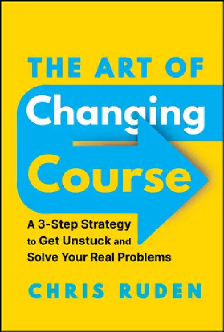 The Art of Changing Course: A 3-Step Strategy to Get Unstuck and Overcome Absolutely Anything by Christopher Ruden