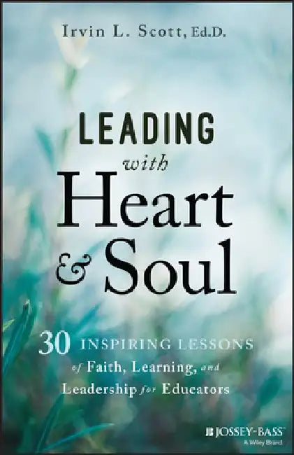 Leading with Heart and Soul: 30 Devotional Lessons of Leadership for Educators by Irvin Scott