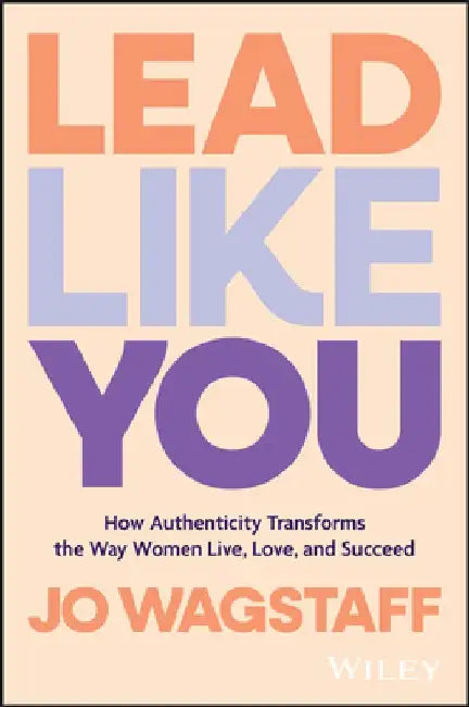 Lead Like You: How Authenticity Transforms the Way Women Live, Love, and Succeed by Jo Wagstaff