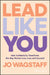 Lead Like You: How Authenticity Transforms the Way Women Live, Love, and Succeed by Jo Wagstaff