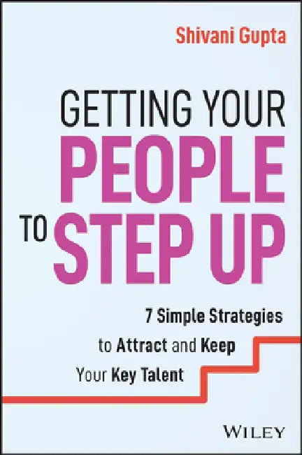 Getting Your People to Step Up: 7 Simple Strategies to Attract and Keep Your Key Talent by Shivani Gupta