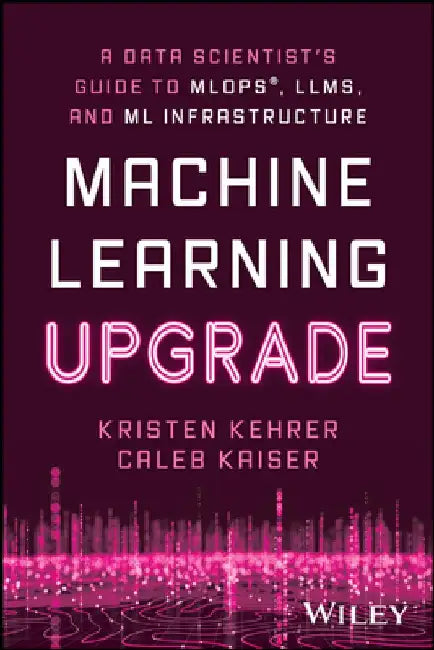 Machine Learning Upgrade: A Data Scientist's Guide to Mlops, Llms, and ML Infrastructure: A Data Scientist's Guide to Mlops, Llms, and ML Infrastructu by Kristen Kehrer