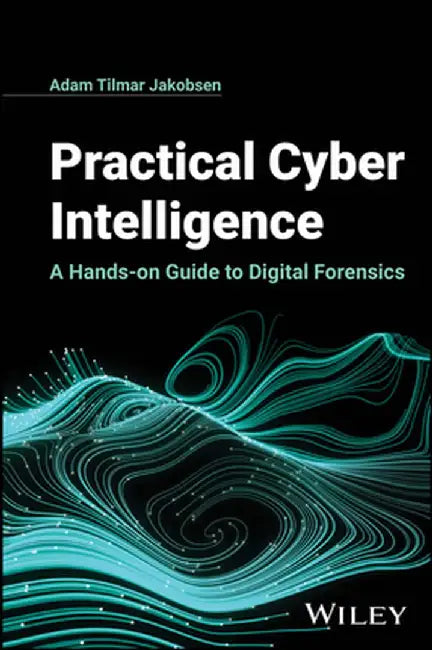 Practical Cyber Intelligence: A Hands-On Guide to Digital Forensics by Adam Tilmar Jakobsen